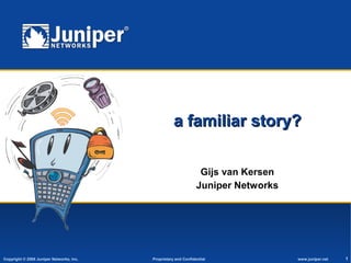 Copyright © 2008 Juniper Networks, Inc. Proprietary and Confidential www.juniper.net 1
a familiar story?a familiar story?
Gijs van Kersen
Juniper Networks
 