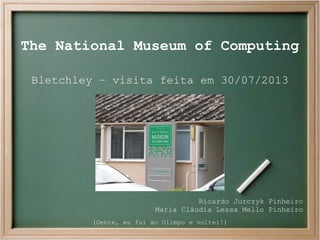 The National Museum of Computing
Bletchley – visita feita em 30/07/2013

Ricardo Jurczyk Pinheiro
Maria Cláudia Lessa Mello Pinheiro
(Gente, eu fui ao Olimpo e voltei!)

 