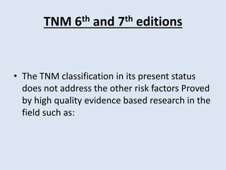 TNM 6th and 7th editions
• The TNM classification in its present status
does not address the other risk factors Proved
by high quality evidence based research in the
field such as:
 