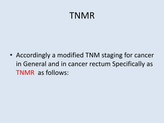 TNMR
• Accordingly a modified TNM staging for cancer
in General and in cancer rectum Specifically as
TNMR as follows:
 