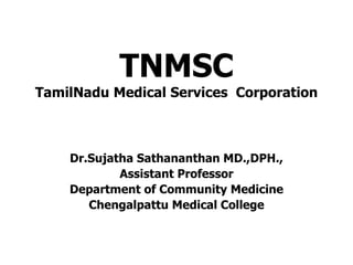 TNMSC
TamilNadu Medical Services Corporation
Dr.Sujatha Sathananthan MD.,DPH.,
Assistant Professor
Department of Community Medicine
Chengalpattu Medical College
 