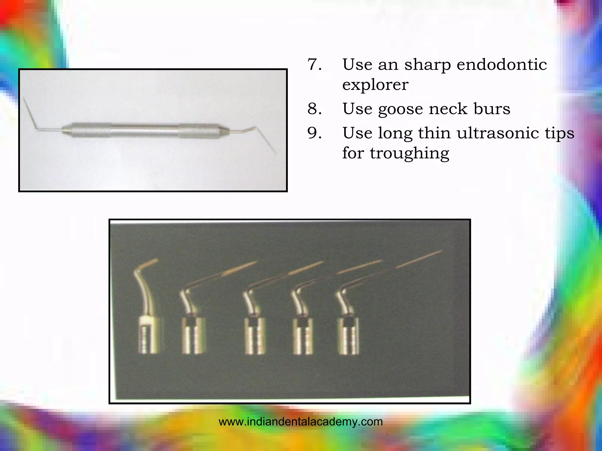 7. Use an sharp endodontic
explorer
8. Use goose neck burs
9. Use long thin ultrasonic tips
for troughing
www.indiandentalacademy.com
 
