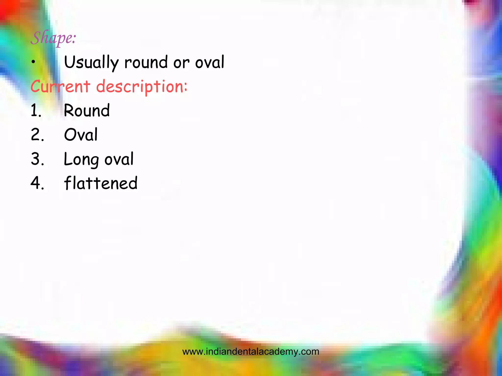 Shape:
• Usually round or oval
Current description:
1. Round
2. Oval
3. Long oval
4. flattened
www.indiandentalacademy.com
 