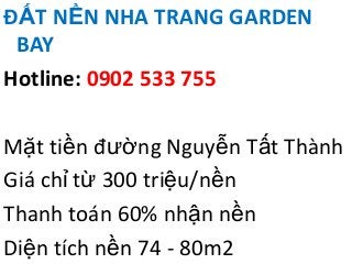 ĐẤT NỀN NHA TRANG GARDEN
 BAY
Hotline: 0902 533 755

Mặt tiền đường Nguyễn Tất Thành
Giá chỉ từ 300 triệu/nền
Thanh toán 60% nhận nền
Diện tích nền 74 - 80m2
 