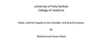 university of Holy Karbala
College of medicine
Axilla, Arterial Supply to the shoulder and Brachial plexus
By
Mohammed Hasan Abed
 