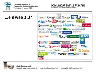 ...e il web 2.0? SISTEMI DI COMUNICAZIONE INTEGRATA COMUNICARE MALE FA MALE dott. Eugenio Iorio  sitoweb: www.eugenioiorio.it  |  email: info@eugenioiorio.it  |  mailinglist: list@eugenioiorio.it EUROMED HERITAGE IV Cooperation @nd Cultural Heritage Tecnopolis, 25 giugno 2008 