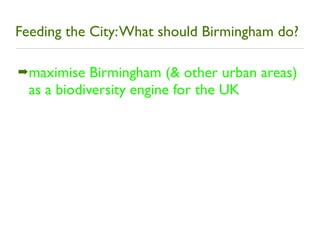 Feeding the City: What should Birmingham do?

➡ maximise   Birmingham (& other urban areas)
  as a biodiversity engine for...