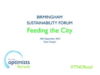 BIRMINGHAM
             SUSTAINABILITY FORUM
             Feeding the City
                  10th September 2012
                      Kate Cooper




the new
optimists
          forum                         #TNOfood
 