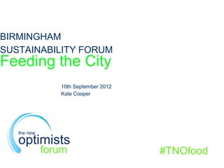 BIRMINGHAM
SUSTAINABILITY FORUM
Feeding the City
10th September 2012
Kate Cooper
#TNOfood
the new
optimists
forum
 