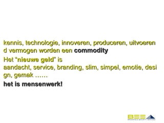 kennis, technologie, innoveren, produceren, uitvoeren
d vermogen worden een commodity
Het “nieuwe geld” is
aandacht, service, branding, slim, simpel, emotie, desi
gn, gemak ……
het is mensenwerk!
 
