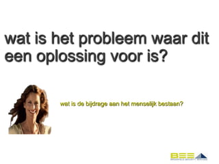 wat is het probleem waar dit
een oplossing voor is?

       wat is de bijdrage aan het menselijk bestaan?
 