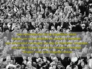 producten en diensten moeten:

         ons ondersteunen bij de dagelijkse taken
     helpen om onze ambities en doelen te bereiken
 ons uitvoerend vermogen om wijs te handelen vergroten
     ons helpen bij een zinvol en vreugdevol bestaan
            “dingen” voor ons mogelijk maken
 