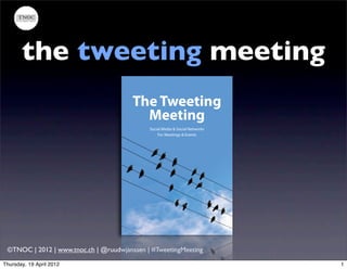 the tweeting meeting
                                        The Tweeting
                                          Meeting
                                             Social Media & Social Networks
                                                 For Meetings & Events




 ©TNOC | 2012 | www.tnoc.ch | @ruudwjanssen | #TweetingMeeting

Thursday, 19 April 2012                                                       1
 
