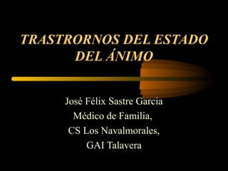 TRASTRORNOS DEL ESTADO
DEL ÁNIMO
José Félix Sastre Garcia
Médico de Familia,
CS Los Navalmorales,
GAI Talavera
 
