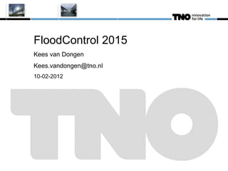 FloodControl 2015
Kees van Dongen
Kees.vandongen@tno.nl
10-02-2012
 