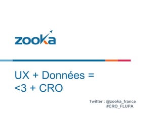 UX + Données =
<3 + CRO
Twitter : @zooka_france
#CRO_FLUPA
 