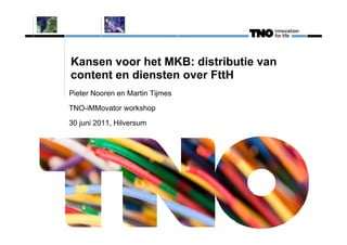 Kansen voor het MKB: distributie van
content en diensten over FttH
Pieter Nooren en Martin Tijmes

TNO-iMMovator workshop

30 juni 2011, Hilversum
 
