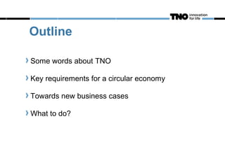 Outline

Some words about TNO

Key requirements for a circular economy

Towards new business cases

What to do?
 