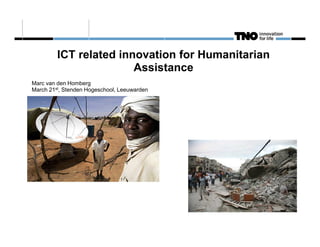 ICT related innovation for Humanitarian
                        Assistance
Marc van den Homberg
March 21st, Stenden Hogeschool, Leeuwarden
 