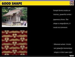 GOOD SHAPE
Simple forms create an
intense, powerful center.
Japanese shrine. The
shape is magniﬁcent, it
needs no comment.
Ottoman velvet. Circles
are powerful elementary
shapes in their own right.
 