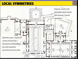 LOCAL SYMMETRIES
Organic, small-scale
symmetry works better
than precise, overall
symmetry.
Alhambra plan: marvel of
centers formed by a
thousand combinations,
yet with beautiful
symmetrical local order.
 