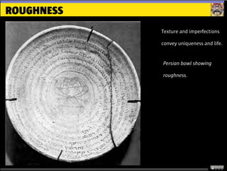 ROUGHNESS
Texture and imperfections
convey uniqueness and life.
Persian bowl showing
roughness.
 