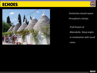 ECHOES
Similarities should repeat
throughout a design.
Trulli houses at
Alberobello. Steep angles
in combination with round
cones.
 