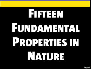 FIFTEEN
FUNDAMENTAL
PROPERTIES IN
NATURE
 