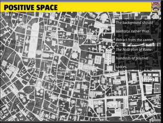 POSITIVE SPACE
The background should
reinforce rather than
detract from the center.
The Nolli plan of Rome:
hundreds of positive
spaces.
 