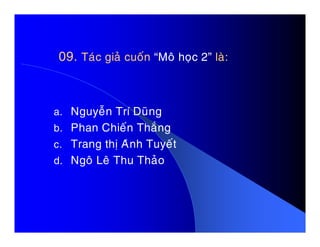 09.09. Taùc giaû cuoánTaùc giaû cuoán “Moâ hoïc 2”“Moâ hoïc 2” laø:laø:
a. Nguyeãn Trí Duõng
b. Phan Chieán Thaéngb. Phan Chieán Thaéng
c. Trang thò Aùnh Tuyeát
d. Ngoâ Leâ Thu Thaûo
 