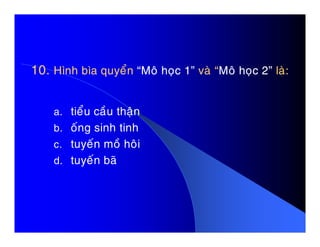 10.10. Hình bìa quyeånHình bìa quyeån “Moâ hoïc 1”“Moâ hoïc 1” vaø “vaø “Moâ hoïc 2”Moâ hoïc 2” laø:laø:
a. tieåu caàu thaän
b. oáng sinh tinhb. oáng sinh tinh
c. tuyeán moà hoâi
d. tuyeán baõ
 