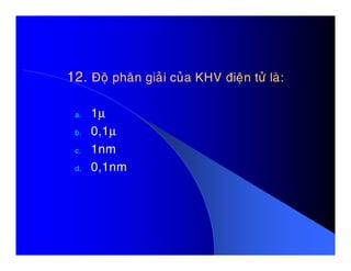 12.12. Ñoä phaân giaûi cuûa KHV ñieän töû laø:Ñoä phaân giaûi cuûa KHV ñieän töû laø:
a. 1µ
b. 0,1µb. 0,1µ
c. 1nm
d. 0,1nm
 
