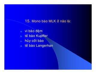 15.15. Mono baøo MLK ôû naõo laø:Mono baøo MLK ôû naõo laø:
a. vi baøo ñeäm
b. teá baøo Kupfferb. teá baøo Kupffer
c. huûy coát baøo
d. teá baøo Langerhan
 