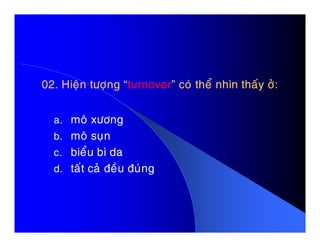 02. Hieän töôïng “02. Hieän töôïng “turnoverturnover” coù theå nhìn thaáy ôû:” coù theå nhìn thaáy ôû:
a. moâ xöônga. moâ xöông
b. moâ suïn
c. bieåu bì da
d. taát caû ñeàu ñuùng
 