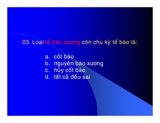 03. Loaïi03. Loaïi teá baøo xöôngteá baøo xöông coøn chu kyø teá baøo laø:coøn chu kyø teá baøo laø:
a. coát baøo
b. nguyeân baøo xöôngb. nguyeân baøo xöông
c. huûy coát baøo
d. taát caû ñeàu sai
 