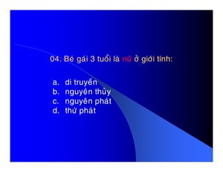 04. Beù gaùi 3 tuoåi laø04. Beù gaùi 3 tuoåi laø nöõnöõ ôû giôùi tính:ôû giôùi tính:
a. di truyeàn
b. nguyeân thuûy
a. di truyeàn
b. nguyeân thuûy
c. nguyeân phaùt
d. thöù phaùt
 
