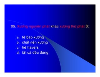 05.05. Xöông nguyeân phaùtXöông nguyeân phaùt khaùckhaùc xöông thöù phaùtxöông thöù phaùt ôû:ôû:
a. teá baøo xöônga. teá baøo xöông
b. chaát neàn xöông
c. heä havers
d. taát caû ñeàu ñuùng
 