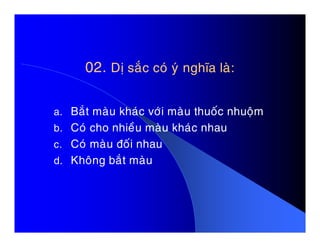 02.02. Dò saéc coù yù nghóa laø:Dò saéc coù yù nghóa laø:
a. Baét maøu khaùc vôùi maøu thuoác nhuoäm
b. Coù cho nhieàu maøu khaùc nhaub. Coù cho nhieàu maøu khaùc nhau
c. Coù maøu ñoái nhau
d. Khoâng baét maøu
 