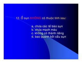 12. OÅ suïn12. OÅ suïn KHOÂNGKHOÂNG coù thuoäc tính sau:coù thuoäc tính sau:
a. chöùa caùc teá baøo suïn
b. chöùa maïch maùu
c. khoâng coù thaønh rieângc. khoâng coù thaønh rieâng
d. bao quanh bôûi caàu suïn
 