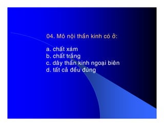 04. Moâ noäi thaàn kinh coù ôû:
a. chaát xaùm
b. chaát traéng
c. daây thaàn kinh ngoaïi bieânc. daây thaàn kinh ngoaïi bieân
d. taát caû ñeàu ñuùng
 