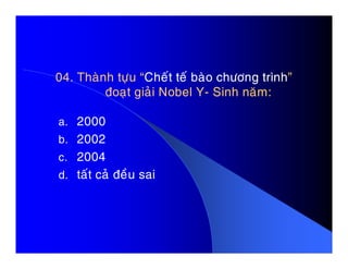 04. Thaønh töïu “04. Thaønh töïu “Cheát teá baøo chöông trìnhCheát teá baøo chöông trình””
ñoaït giaûi Nobel Yñoaït giaûi Nobel Y-- Sinh naêm:Sinh naêm:
a. 2000
b. 2002b. 2002
c. 2004
d. taát caû ñeàu sai
 