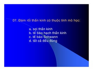07. Ñaùm roái thaàn kinh coù thuoäc tính moâ hoïc:
a. sôïi thaàn kinh
b. teá baøo haïch thaàn kinh
c. teá baøo Schwannc. teá baøo Schwann
d. taát caû ñeàu ñuùng
 