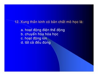 12. Xung thaàn kinh coù baûn chaát moâ hoïc laø:
a. hoaït ñoäng ñieän theá ñoäng
b. chuyeån hoùa hoùa hoïc
c. hoaït ñoäng ionc. hoaït ñoäng ion
d. taát caû ñeàu ñuùng
 