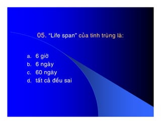 05.05. “Life span”“Life span” cuûa tinh truøng laø:cuûa tinh truøng laø:
a. 6 giôø
b. 6 ngaøyb. 6 ngaøy
c. 60 ngaøy
d. taát caû ñeàu sai
 