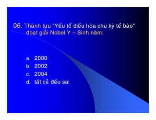 06.06. Thaønh töïuThaønh töïu “Yeáu toá ñieàu hoøa chu kyø teá baøo”“Yeáu toá ñieàu hoøa chu kyø teá baøo”
ñoaït giaûi Nobel Yñoaït giaûi Nobel Y –– Sinh naêm:Sinh naêm:
a. 2000a. 2000
b. 2002
c. 2004
d. taát caû ñeàu sai
 