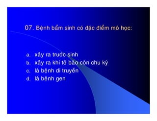 07.07. Beänh baåm sinh coù ñaëc ñieåm moâ hoïc:Beänh baåm sinh coù ñaëc ñieåm moâ hoïc:
a. xaûy ra tröôùc sinh
b. xaûy ra khi teá baøo coøn chu kyøb. xaûy ra khi teá baøo coøn chu kyø
c. laø beänh di truyeàn
d. laø beänh gen
 