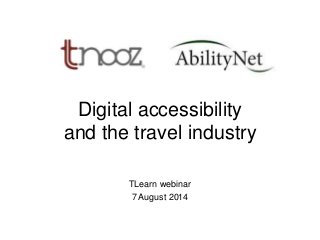 Digital accessibility
and the travel industry
TLearn webinar
7 August 2014
 