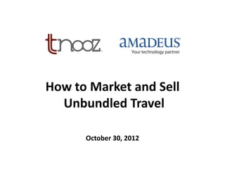 How to Market and Sell
  Unbundled Travel

      October 30, 2012
 