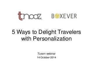 5 Ways to Delight Travelers 
with Personalization 
TLearn webinar 
14 October 2014 
 