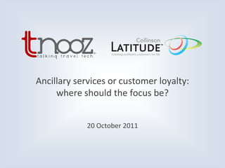 Ancillary services or customer loyalty:
     where should the focus be?


             20 October 2011
 